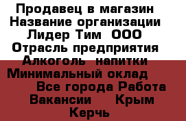 Продавец в магазин › Название организации ­ Лидер Тим, ООО › Отрасль предприятия ­ Алкоголь, напитки › Минимальный оклад ­ 20 000 - Все города Работа » Вакансии   . Крым,Керчь